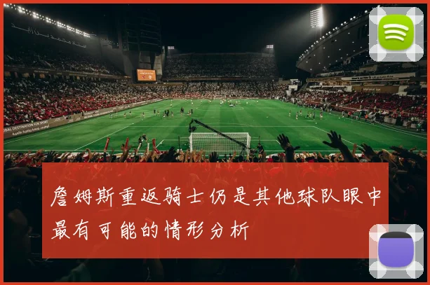 詹姆斯重返骑士仍是其他球队眼中最有可能的情形分析