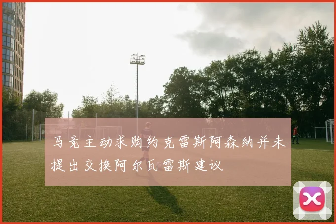 马竞主动求购约克雷斯阿森纳并未提出交换阿尔瓦雷斯建议