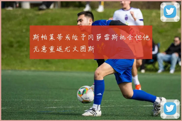 斯帕莱蒂或给予冈萨雷斯机会但他无意重返尤文图斯