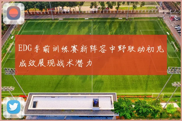 EDG季前训练赛新阵容中野联动初见成效展现战术潜力
